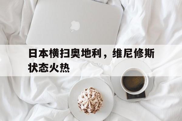 日本横扫奥地利,维尼修斯状态火热 日本横扫奥地利,维尼修斯状态火热