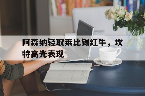 阿森纳轻取莱比锡红牛,坎特高光表现 阿森纳轻取莱比锡红牛,坎特高光表现